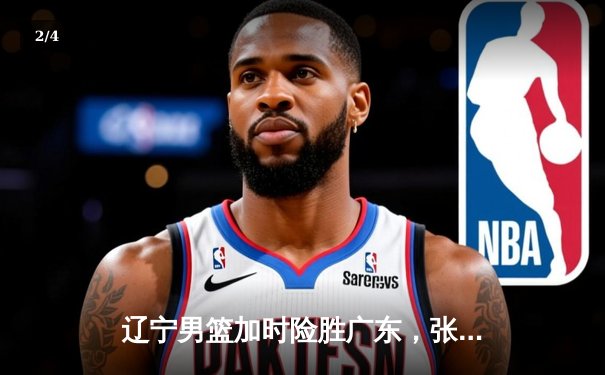 辽宁男篮加时险胜广东，张镇麟35分创季后赛新高 - 2