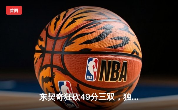 东契奇狂砍49分三双，独行侠加时险胜篮网迎五连胜